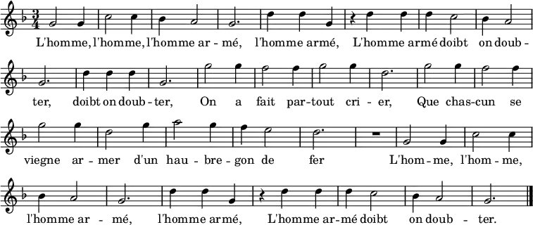 \relative c'' { \key f \major \time 3/4 \tempo 2. = 60 \set Score.tempoHideNote = ##t \override Score.BarNumber  #'transparent = ##t
g2 g4 c2 c4 bes4 a2 g2. d'4 d g,
r d' d d c2 bes4 a2 g2. d'4 d d g,2.
g'2 g4 f2 f4 g2 g4 d2. g2 g4 f2 f4 g2 g4 d2 g4 a2 g4 f e2 d2. R2.
g,2 g4 c2 c4 bes4 a2 g2. d'4 d g,
r d' d d c2 bes4 a2 g2. \bar "|."}
\addlyrics {
L'hom -- me, l'hom -- me, l'hom -- me_ar -- mé, l'hom -- me_ar -- mé,
L'hom -- me_ar -- mé doibt on doub -- ter, doibt on doub -- ter,
On a fait par -- tout cri -- er,
Que chas -- cun se viegne ar -- mer
d'un hau -- bre -- gon de fer

L'hom -- me, l'hom -- me, l'hom -- me_ar -- mé, l'hom -- me_ar -- mé,
L'hom -- me_ar -- mé doibt on doub -- ter.

}
