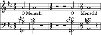  { \new ChoralStaff << \new Staff \relative c'' { \clef treble \key d \major \numericTimeSignature \time 2/2 \partial 2*1 a2 | a1 | \time 3/2 r2 r a | \time 2/2 a1 } \addlyrics { O Mensch! O Mensch! } \new Staff \relative c' { \clef bass \key d \major \numericTimeSignature \time 2/2 <f c a f,>2 | <e c a a,> r | \time 3/2 r r <fis! cis! a fis,!> | \time 2/2 <e c a a,>2. r4 } >> }