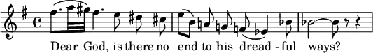 
{
  \new Staff 
\key g \major
   \relative c'' {
\set Staff.midiInstrument = #"flute"
    \set Score.tempoHideNote = ##t
    \tempo 4 = 50
    \time 4/4
   
(fis8.[  a32 gis32])  fis4. e8 \noBeam dis \noBeam cis \bar "|" 
(e8[ b]) \noBeam  a! \noBeam g! f!( es4) bes'8 \bar "|"
 bes2  ~  bes8 r8  r4 \bar "|"
  }
   \addlyrics {
Dear God, is there no end to his "dread -" ful ways?}
}
