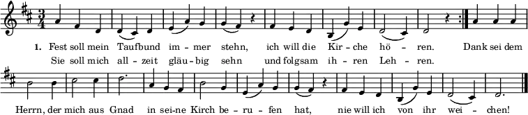  
{ \key d \major \time 3/4 \tiny \relative c''
\repeat volta 2 { 
\override Staff.Clef #'break-visibility = ##(#f #f #f) 
\override Score.BarNumber #'transparent = ##t 
a4 fis4 d4 d4( cis4) d4 e4( a4) g4 g4( fis4) r4 
fis4 e4 d4 b4(g'4) e4 d2( cis4) d2 r4  }
{ a'4 a'4 a'4 b'2 b'4 cis''2 cis''4 d''2. 
a'4 g'4 fis'4 b'2 g'4 e'4( a'4) g'4 g'4( fis'4) 
r4 fis'4 e'4 d'4 b4( g'4) e'4 d'2( cis'4) d'2. \bar "|." }}
\addlyrics { \tiny \set stanza = #"1. " Fest soll mein Tauf -- bund im -- mer stehn, ich will die Kir -- che hö -- ren. Dank sei dem Herrn, der mich aus Gnad in sei -- ne Kirch be -- ru -- fen hat, nie will ich von ihr wei -- chen! }  
\addlyrics { \tiny Sie soll mich all -- zeit gläu -- big sehn und folg -- sam ih -- ren Leh -- ren. }  
