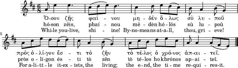 
\version "2.18.2"
\header {
  tagline = ""  %% removed "Music engraving by LilyPond 2.18.2—www.lilypond.org"
}

keyTime = { \key d \major \time 6/8 } %%\partial 4}

Music   = {
       a8 e'4 e4.
       cis8( d e) d4.
       cis4 d8 e d( cis)
       b a4 b8( g4)
       a8 cis e d cis( d)
       cis a4 b8( g4)
       a8 cis b d e cis
       a a4 a8( fis e)
       \bar "|." 
}

Original   = \lyricmode
     {
      Ὅ -- σον ζῇς φαί -- νου
      μη -- δὲν ὅ -- λως σὺ λυ -- ποῦ
      πρὸς ὀ -- λί -- γον ἔσ -- τι τὸ ζῆν
      τὸ τέ -- λος ὁ χρό -- νος ἀπ -- αι -- τεῖ.
      }

Romanization =  \lyricmode
       {
       hó -- son zêis, phaí -- nou
       mē -- dèn hó -- lōs sù lu -- poû
       pròs o -- lí -- gon és -- ti tò zên
       tò té -- los ho khró -- nos ap -- ai -- teî.
       }

Translation = \lyricmode
       {
       Whi -- le you-live, shi -- ine!
       By-no-mea -- ns at-a -- ll, thou, gri -- eve!
       For a-li -- tt -- le it-ex -- ists, the living;
       the e -- nd, the ti -- me re -- qui -- res-it.
       }

\score {
  \new ChoirStaff <<
    \new Staff <<
      \clef "treble"
      \relative c''
      \new Voice = "Voice"  { \keyTime \Music }
      \new Lyrics \lyricsto "Voice" { \Original }
      \new Lyrics \lyricsto "Voice" { \Romanization }
      \new Lyrics \lyricsto "Voice" { \Translation }

    >> %% \new Staff
  >> %% \new ChoirStaff
  \midi { \tempo 8 = 150 
     \set Staff.midiInstrument = #"flute" %%please feel free to change to something else
     %%\set Staff.midiInstrument = #"synth voice"
     %%\set Staff.midiInstrument = #"voice oohs"
     %%\set Staff.midiInstrument = #"choir aahs"
  }
  \layout { }
}
