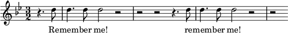 
{
\time 3/2
\clef treble
\key g \minor
\relative c''
<<
\new Voice = "melody"
{ \partial 2 r4. d8 | d4. d8 d2 r2 | r2 r2 r4. d8 | d4. d8 d2 r2 | r2 }
\new Lyrics \lyricsto "melody" { \lyricmode
{ Re -- mem -- ber me! re -- mem -- ber me! } }
>>
}
