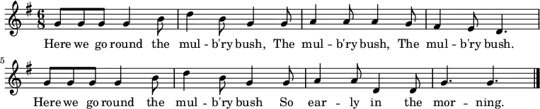 { \key g \major \time 6/8 g'8 g' g' g'4 b'8 | d''4 b'8 g'4 g'8 | a'4 a'8 a'4 g'8 | fis'4 e'8 d'4. | g'8 g' g' g'4 b'8 | d''4 b'8 g'4 g'8 | a'4 a'8 d'4 d'8 | g'4. g' | \bar "|." } \addlyrics { Here we go round the mul -- b'ry bush, The mul -- b'ry bush, The mul -- b'ry bush. Here we go round the mul -- b'ry bush So ear -- ly in the mor -- ning. }