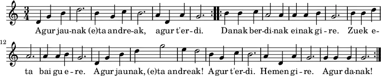 
\new Staff \with {
  midiInstrument = "flute"
}
{
\relative c' {
    \time 3/4
    \repeat volta 2 { d4 g4 b4 d2. b4 g4 c4 b2. a4 d,4 a'4 g2.}
    \repeat volta 2 { b4 b4 c4 a2 a4 a4 a4 b4 g2. b4 b4 d4 a2. a4 a4 b4 g2. d4 g4 b4 d4 g2 e4 d2 b4 g4 c4 b2. a4 d,4 a'4 g2. g4 g4 g4 g2.}
 }
}

\addlyrics {
  \lyricmode {
A -- gur jau -- nak (e)ta an -- dre -- ak, a -- gur t'er -- di.

Da -- nak ber -- di -- nak
ei -- nak gi -- re.
Zu -- ek e -- ta
bai gu e -- re.

A -- gur jau -- nak,
(e)ta_an -- dre -- ak!
A -- gur t'er -- di.
He -- men gi -- re.
A -- gur da -- nak!
  }
}

\midi {
  \context {
    \Score
    tempoWholesPerMinute = #(ly:make-moment 90 4)
  }
}
