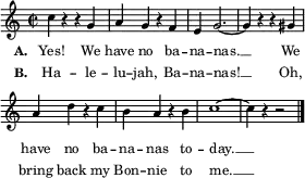 
\layout { line-width = #70
          \context Lyrics { \override LyricHyphen.minimum-distance = #1.0 } 
        }
\relative c'' {
  \key c \major \time 2/2 \tempo 2 = 120 \language "english"
  \set Score.BarNumber = ##f 
  \set Score.tempoHideNote = ##t % tempo is set for the midi player, no need to display
  \set Staff.midiInstrument = "marimba"
  \magnifyStaff #5/7
  c4 r r g | a g r f | e g2. ~ | g4 r r gs | \break
  a4 d r c | b a r b | c1 ~    | c4 r r2   |
  \bar "|."
}
\addlyrics { \set stanza = "A. " \set fontSize = #-2.5
 Yes! We have no ba -- na -- nas. __ We have no ba -- na -- nas to -- day. __ }
\addlyrics { \set stanza = "B. " \set fontSize = #-2.5
 Ha -- le -- lu -- jah, Ba -- na -- nas! __ Oh, bring back my Bon -- nie to me. __ } 
