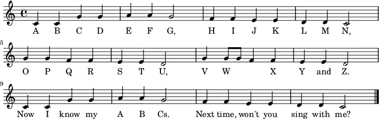 
  \relative c' {
    \key c \major \time 4/4
    c4 c4 g'4 g4 \bar "|" a4 a4 g2 \bar "|"
    f4 f4 e4 e4 \bar "|" d4 d4 c2 \bar "|" \break

    g'4 g4 f4 f4 \bar "|" e4 e4 d2 \bar "|"
    g4 g8 g8 f4 f4 \bar "|" e4 e4 d2 \bar "|" \break

    c4 c4 g'4 g4 \bar "|" a4 a4 g2 \bar "|"
    f4 f4 e4 e4 \bar "|" d4 d4 c2 \bar "|."
   }
   \addlyrics {
     A B C D E F G,
     H I J K L M N,
     O P Q R S T U,
     V W 　 　 X Y and Z.
     Now I know my A B Cs.
     Next time, won't you sing with me?
   }
