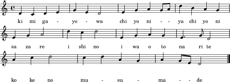 
  \layout {
    \context {
      \Score
      \omit BarNumber
    }
  }
  \header {
    title = "君が代"
    composer = \markup \column {
      "古　　　　　歌"
      "林　廣守　作曲"
    }
  }
\relative c' { 
 d c d e | g e d2 | e4 g a g8 a | d4 b a g |\break
 e g a2 | d4 c d2 | e,4 g a g | e4. g8 d2 |\break
 a'4 c d2 | c4 d a g | a g8 e d2 \bar "|."
 }
  \addlyrics {
    き み が 一 よ 一 は
    ち よ に 一 一 や ち よ に
    さ ざ れ い し の
    い わ お と な り て
    こ け の む 一 す 一 ま 一 一 で
  }
  \addlyrics {
    ki mi ga - yo - wa
    chi yo ni - - ya chi yo ni
    sa za re i shi no
    i wa o to na ri te
    ko ke no mu - su - ma - - de
  }
\midi {\tempo 4=60}
