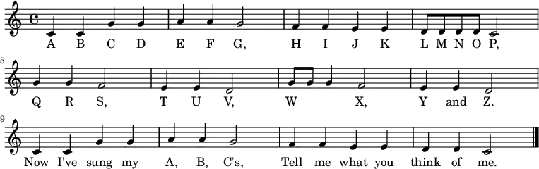 
  \relative c' {
    \key c \major \time 4/4
    c4 c4 g'4 g4 \bar "|" a4 a4 g2 \bar "|"
    f4 f4 e4 e4 \bar "|" d8 d8 d8 d8 c2 \bar "|" \break

    g'4 g4 f2 \bar "|" e4 e4 d2 \bar "|"
    g8 g8 g4 f2 \bar "|" e4 e4 d2 \bar "|" \break

    c4 c4 g'4 g4 \bar "|" a4 a4 g2 \bar "|"
    f4 f4 e4 e4 \bar "|" d4 d4 c2 \bar "|."
   }
   \addlyrics {
     A B C D E F G,
     H I J K L M N O P,
     Q R S, T U V,
     W 　 　 X, Y and Z.
     Now I've sung my A, B, C's,
     Tell me what you think of me.
   }
