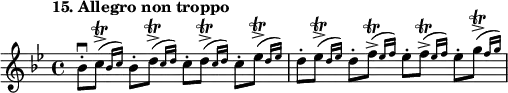 
%etude15
\relative bes'
{  
\time 4/4
\tempo "15. Allegro non troppo"
\key bes \major
bes8\staccato \downbow  \afterGrace c8\accent \trill ( {  bes16 [c16] ) }
bes8\staccato \afterGrace d8 \accent \trill  ( {  c16 [d16] )}
c8\staccato \afterGrace d8\accent \trill  ( {  c16 [d16] )}
c8\staccato \afterGrace ees8\accent \trill ( {  d16 [ees16] )}
d8\staccato \afterGrace ees8\accent \trill ( {  d16 [ees16] )}
d8\staccato \afterGrace f8\accent \trill  ( {  ees16 [f16] )}
ees8\staccato \afterGrace f8\accent \trill ( {  ees16 [f16] )}
ees8\staccato \afterGrace g8\accent \trill ( {  f16 [g16] )}
}
