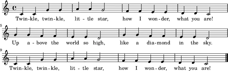 
  \relative c' {
    \key c \major \time 4/4
    c4 c4 g'4 g4 \bar "|" a4 a4 g2 \bar "|"
    f4 f4 e4 e4 \bar "|" d4 d4 c2 \bar "|" \break

    g'4 g4 f4 f4 \bar "|" e4 e4 d2 \bar "|"
    g4 g4 f4 f4 \bar "|" e4 e4 d2 \bar "|" \break

    c4 c4 g'4 g4 \bar "|" a4 a4 g2 \bar "|"
    f4 f4 e4 e4 \bar "|" d4 d4 c2 \bar "|."
   }
   \addlyrics {
     Twin -- kle, twin -- kle,
     lit -- tle star,
     how I won -- der,
     what you are!
     Up a -- bove the world so high,
     like a dia -- mond in the sky.
     Twin -- kle, twin -- kle,
     lit -- tle star,
     how I won -- der,
     what you are!
   }
